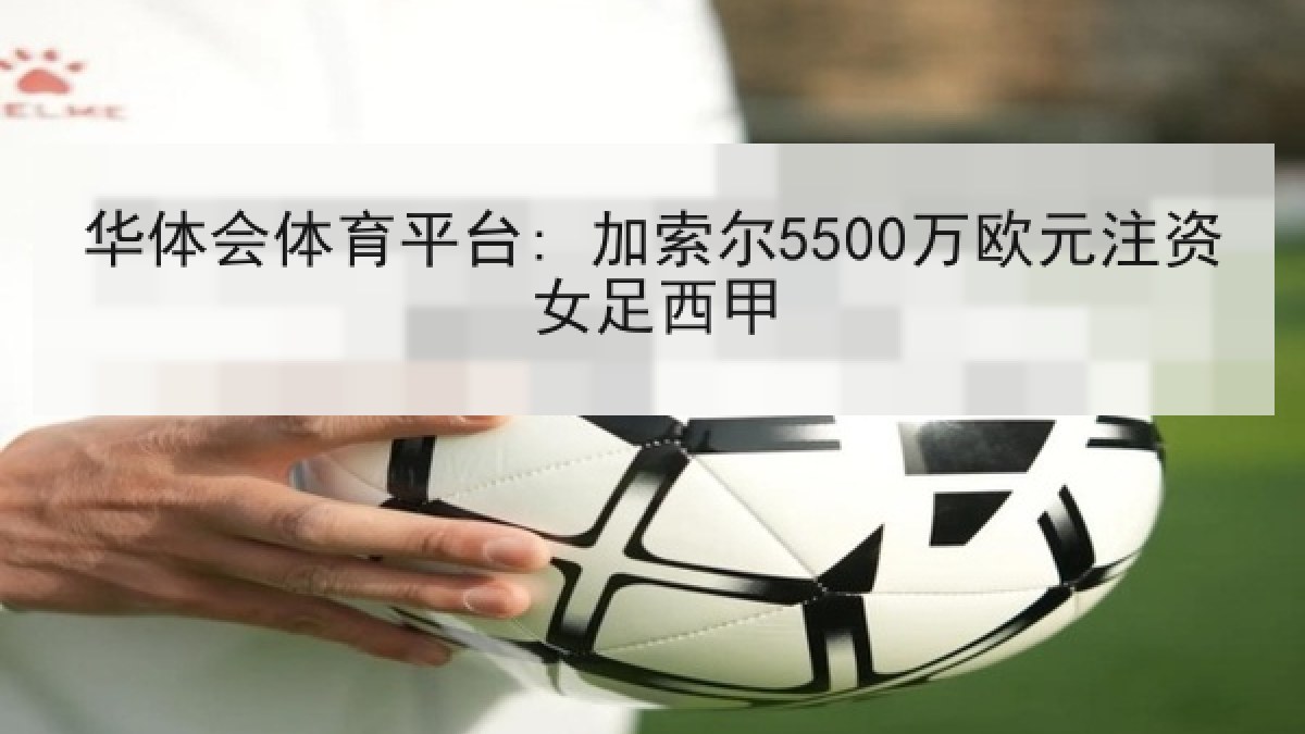 华体会体育平台: 加索尔5500万欧元注资女足西甲 华体会体育平台: 加索尔5500万欧元注资女足西甲