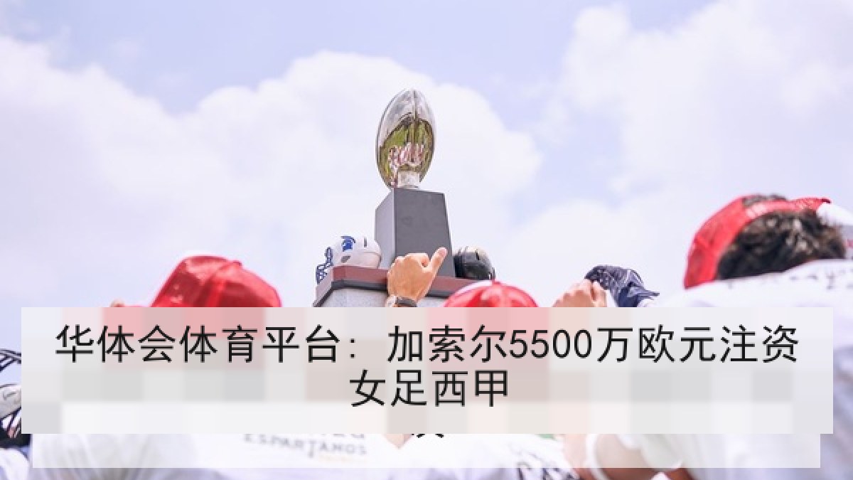 华体会体育平台: 加索尔5500万欧元注资女足西甲 华体会体育平台: 加索尔5500万欧元注资女足西甲