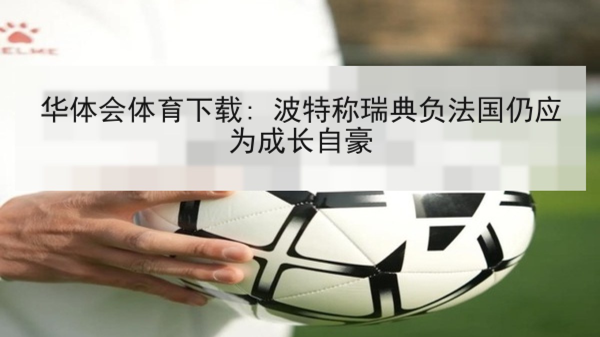 华体会体育下载: 波特称瑞典负法国仍应为成长自豪 华体会体育下载: 波特称瑞典负法国仍应为成长自豪