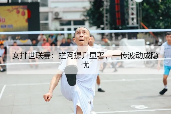 女排世联赛：拦网提升显著，一传波动成隐忧