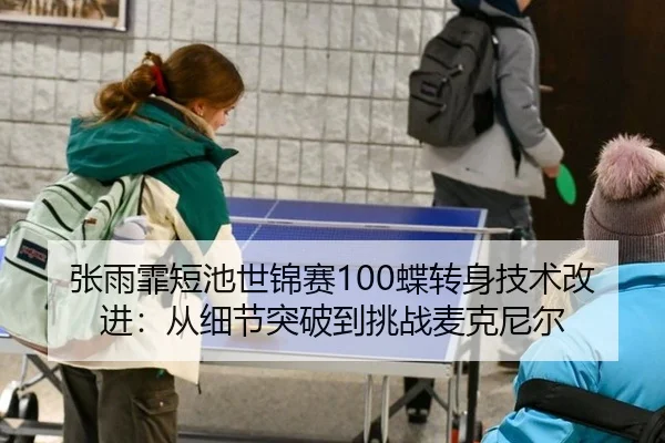 张雨霏短池世锦赛100蝶转身技术改进：从细节突破到挑战麦克尼尔
