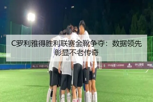 C罗利雅得胜利联赛金靴争夺：数据领先彰显不老传奇