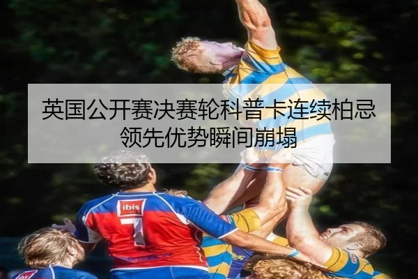 英国公开赛决赛轮科普卡连续柏忌 领先优势瞬间崩塌