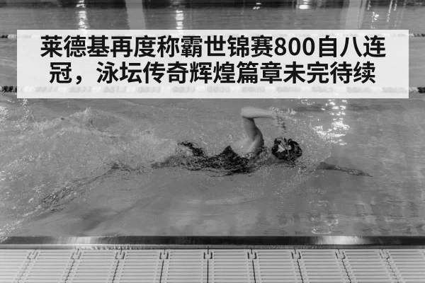 莱德基再度称霸世锦赛800自八连冠，泳坛传奇辉煌篇章未完待续