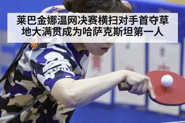 莱巴金娜温网决赛横扫对手首夺草地大满贯成为哈萨克斯坦第一人