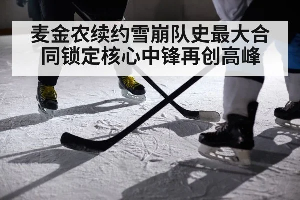 麦金农续约雪崩队史最大合同锁定核心中锋再创高峰