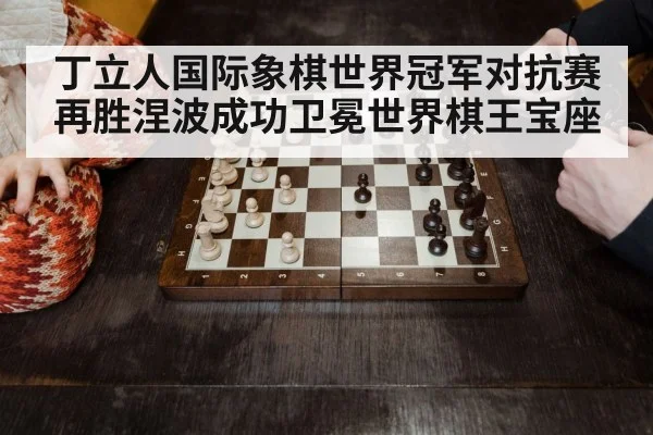 丁立人国际象棋世界冠军对抗赛再胜涅波成功卫冕世界棋王宝座