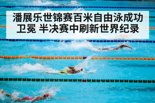 潘展乐世锦赛百米自由泳成功卫冕 半决赛中刷新世界纪录
