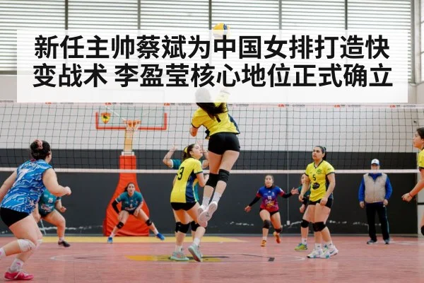 新任主帅蔡斌为中国女排打造快变战术 李盈莹核心地位正式确立