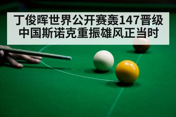 丁俊晖世界公开赛轰147晋级 中国斯诺克重振雄风正当时