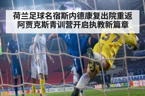 荷兰足球名宿斯内德康复出院重返阿贾克斯青训营开启执教新篇章