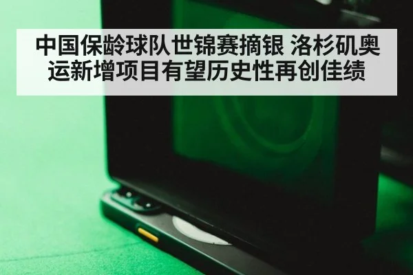 中国保龄球队世锦赛摘银 洛杉矶奥运新增项目有望历史性再创佳绩