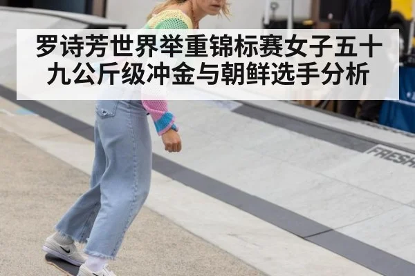 罗诗芳世界举重锦标赛女子五十九公斤级冲金与朝鲜选手分析